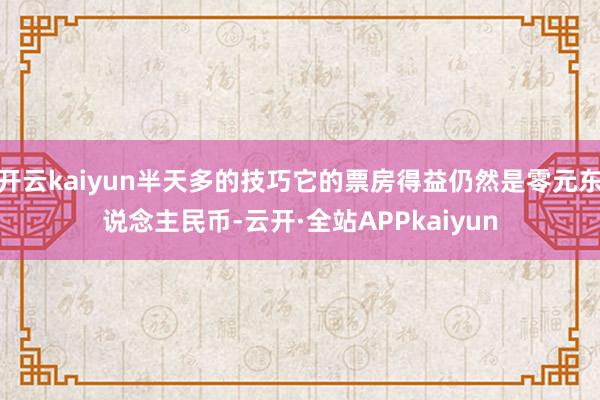 开云kaiyun半天多的技巧它的票房得益仍然是零元东说念主民币-云开·全站APPkaiyun