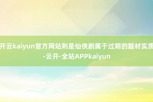 开云kaiyun官方网站则是仙侠剧属于过期的题材实质-云开·全站APPkaiyun