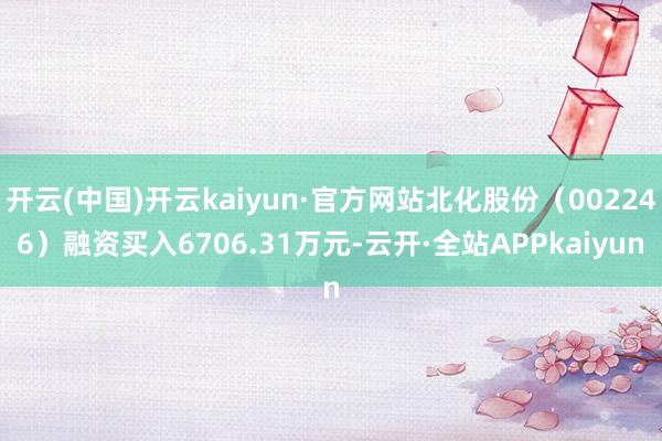 开云(中国)开云kaiyun·官方网站北化股份（002246）融资买入6706.31万元-云开·全站APPkaiyun