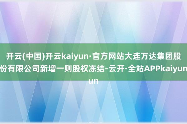 开云(中国)开云kaiyun·官方网站大连万达集团股份有限公司新增一则股权冻结-云开·全站APPkaiyun