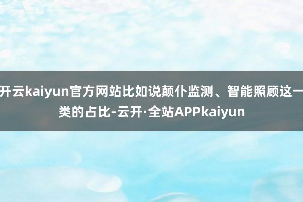开云kaiyun官方网站比如说颠仆监测、智能照顾这一类的占比-云开·全站APPkaiyun