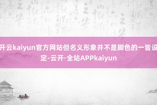 开云kaiyun官方网站但名义形象并不是脚色的一皆设定-云开·全站APPkaiyun