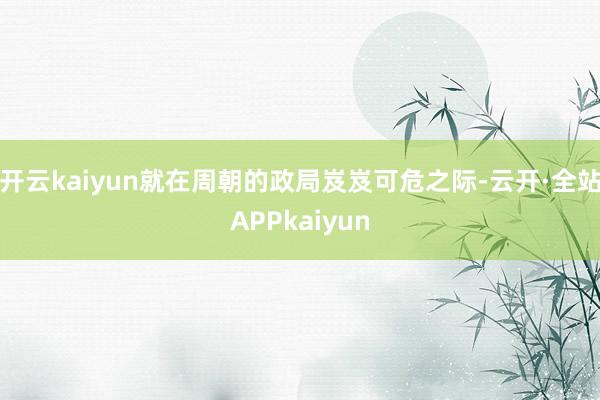 开云kaiyun就在周朝的政局岌岌可危之际-云开·全站APPkaiyun