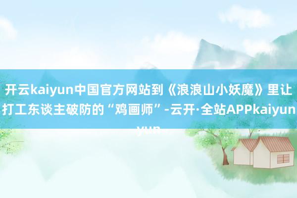 开云kaiyun中国官方网站到《浪浪山小妖魔》里让打工东谈主破防的“鸡画师”-云开·全站APPkaiyun