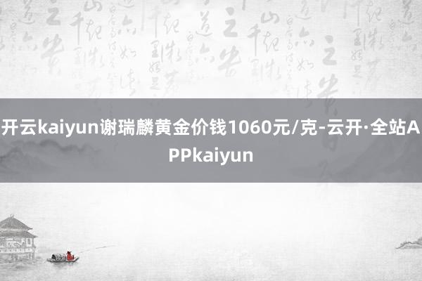 开云kaiyun谢瑞麟黄金价钱1060元/克-云开·全站APPkaiyun