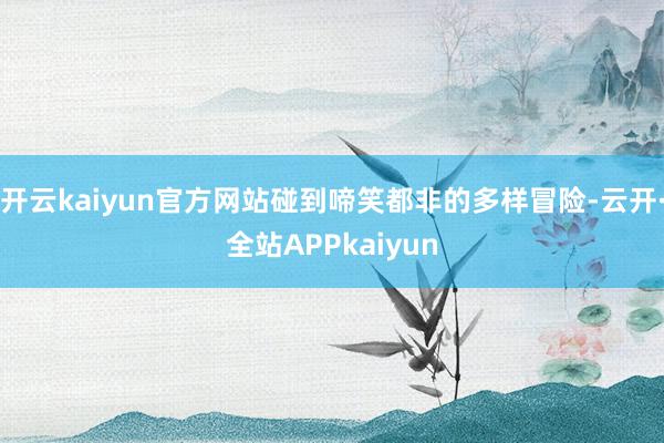 开云kaiyun官方网站碰到啼笑都非的多样冒险-云开·全站APPkaiyun