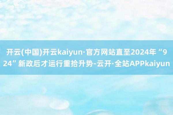 开云(中国)开云kaiyun·官方网站直至2024年“924”新政后才运行重拾升势-云开·全站APPkaiyun