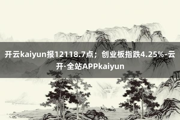 开云kaiyun报12118.7点；创业板指跌4.25%-云开·全站APPkaiyun