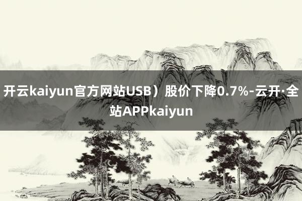 开云kaiyun官方网站USB）股价下降0.7%-云开·全站APPkaiyun
