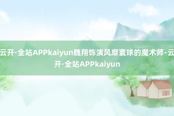 云开·全站APPkaiyun魏翔饰演风靡寰球的魔术师-云开·全站APPkaiyun