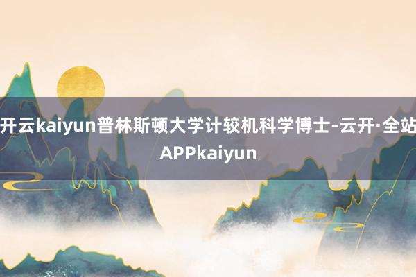 开云kaiyun普林斯顿大学计较机科学博士-云开·全站APPkaiyun