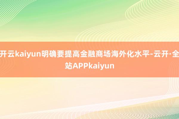 开云kaiyun明确要提高金融商场海外化水平-云开·全站APPkaiyun
