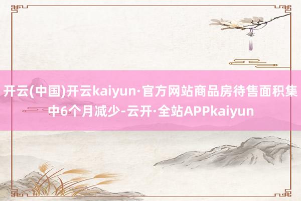 开云(中国)开云kaiyun·官方网站商品房待售面积集中6个月减少-云开·全站APPkaiyun