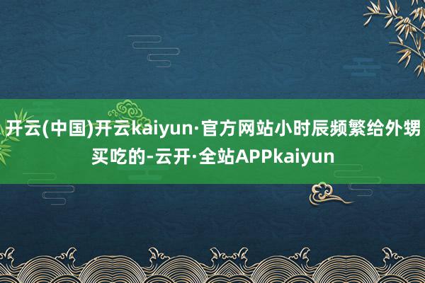 开云(中国)开云kaiyun·官方网站小时辰频繁给外甥买吃的-云开·全站APPkaiyun