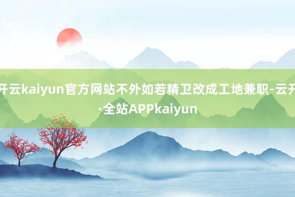 开云kaiyun官方网站不外如若精卫改成工地兼职-云开·全站APPkaiyun