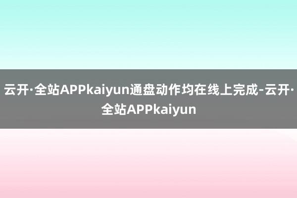 云开·全站APPkaiyun通盘动作均在线上完成-云开·全站APPkaiyun