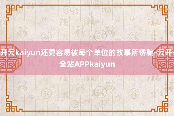 开云kaiyun还更容易被每个单位的故事所诱骗-云开·全站APPkaiyun
