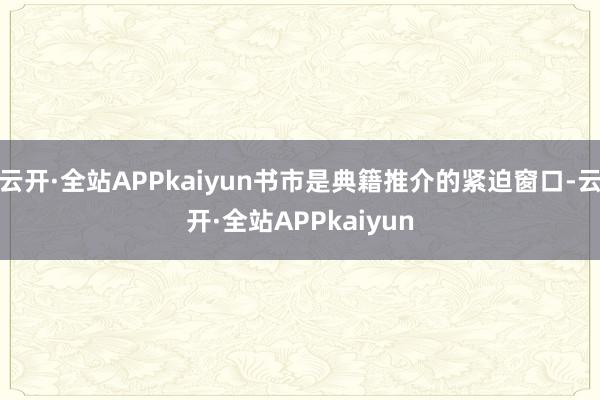 云开·全站APPkaiyun书市是典籍推介的紧迫窗口-云开·全站APPkaiyun