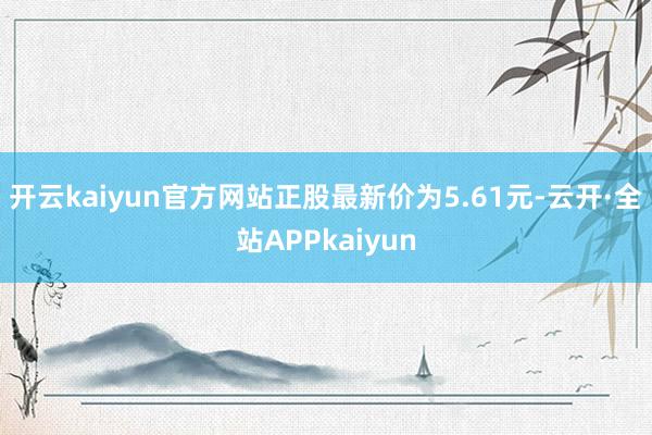 开云kaiyun官方网站正股最新价为5.61元-云开·全站APPkaiyun