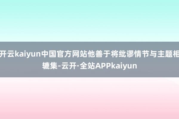 开云kaiyun中国官方网站他善于将纰谬情节与主题相辘集-云开·全站APPkaiyun