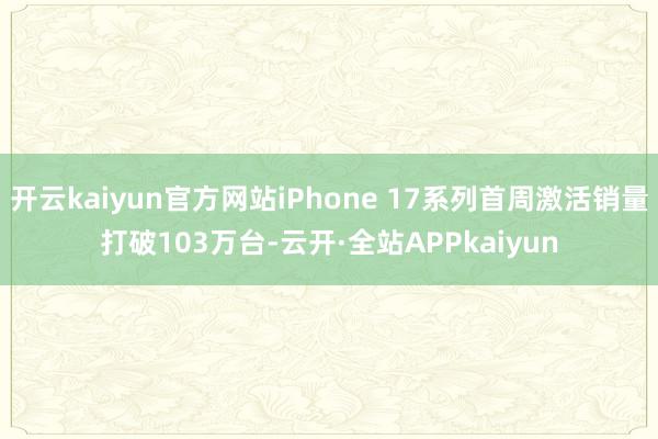 开云kaiyun官方网站iPhone 17系列首周激活销量打破103万台-云开·全站APPkaiyun