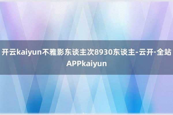 开云kaiyun不雅影东谈主次8930东谈主-云开·全站APPkaiyun