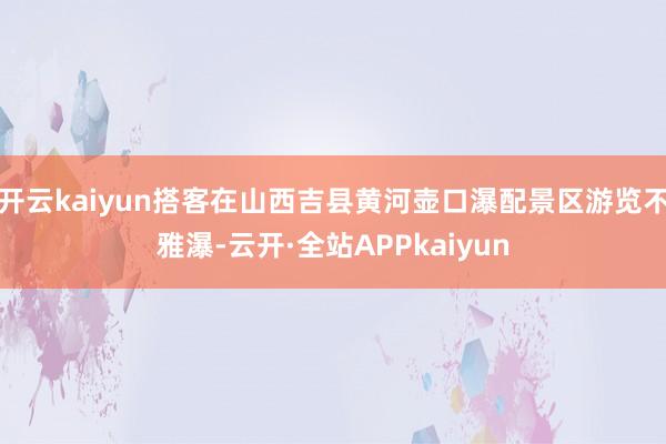 开云kaiyun搭客在山西吉县黄河壶口瀑配景区游览不雅瀑-云开·全站APPkaiyun