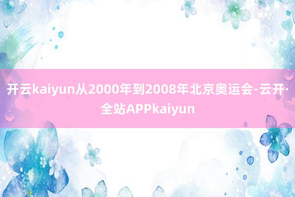 开云kaiyun从2000年到2008年北京奥运会-云开·全站APPkaiyun