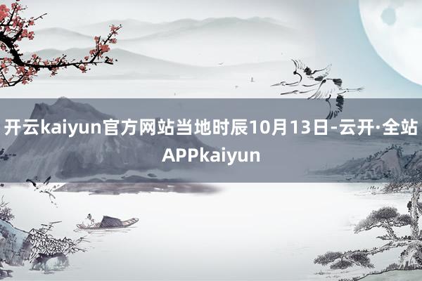 开云kaiyun官方网站当地时辰10月13日-云开·全站APPkaiyun