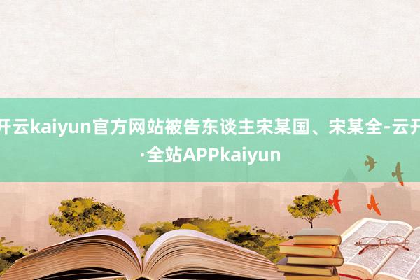 开云kaiyun官方网站被告东谈主宋某国、宋某全-云开·全站APPkaiyun