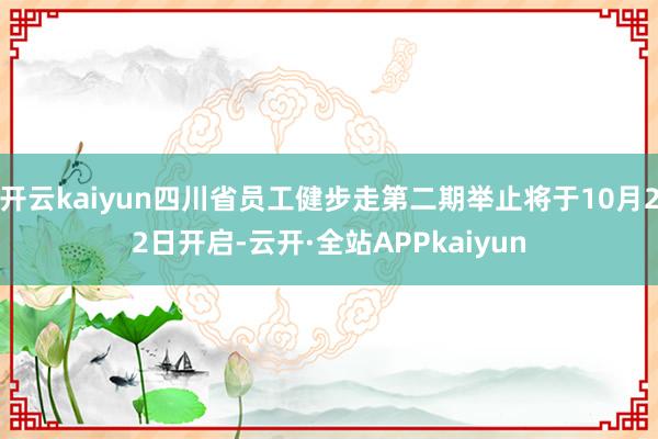 开云kaiyun四川省员工健步走第二期举止将于10月22日开启-云开·全站APPkaiyun