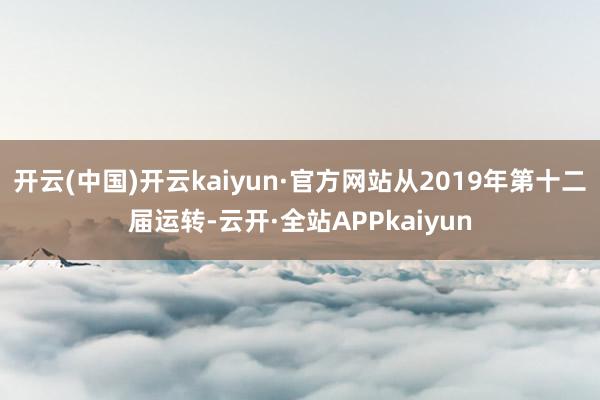开云(中国)开云kaiyun·官方网站从2019年第十二届运转-云开·全站APPkaiyun