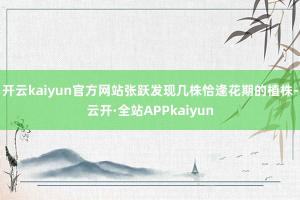 开云kaiyun官方网站张跃发现几株恰逢花期的植株-云开·全站APPkaiyun
