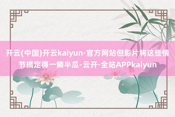 开云(中国)开云kaiyun·官方网站但影片将这些情节搞定得一鳞半瓜-云开·全站APPkaiyun