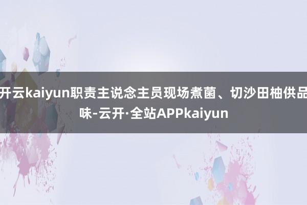 开云kaiyun职责主说念主员现场煮菌、切沙田柚供品味-云开·全站APPkaiyun