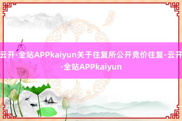 云开·全站APPkaiyun关于往复所公开竞价往复-云开·全站APPkaiyun