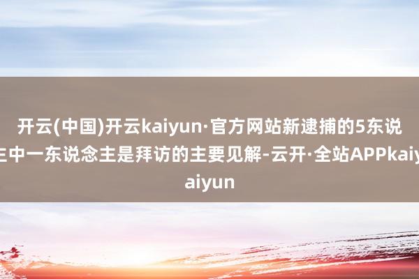 开云(中国)开云kaiyun·官方网站新逮捕的5东说念主中一东说念主是拜访的主要见解-云开·全站APPkaiyun