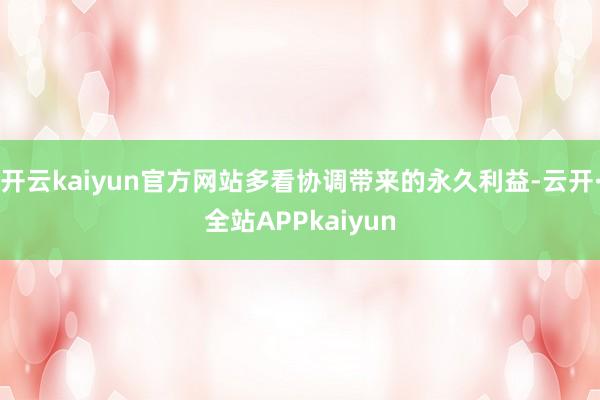 开云kaiyun官方网站多看协调带来的永久利益-云开·全站APPkaiyun