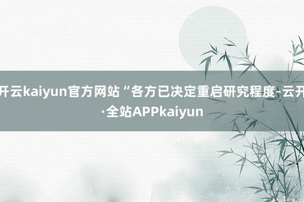 开云kaiyun官方网站“各方已决定重启研究程度-云开·全站APPkaiyun