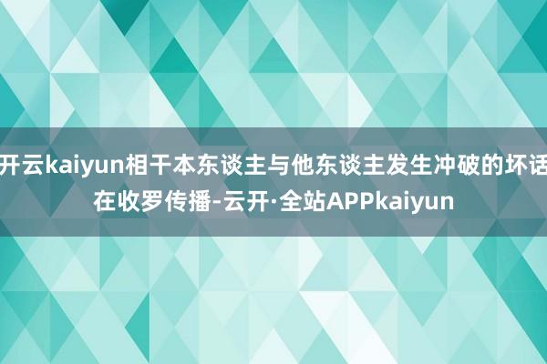 开云kaiyun相干本东谈主与他东谈主发生冲破的坏话在收罗传播-云开·全站APPkaiyun