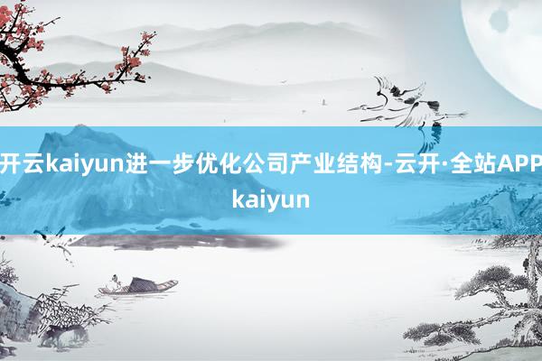 开云kaiyun进一步优化公司产业结构-云开·全站APPkaiyun