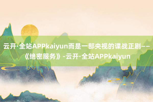 云开·全站APPkaiyun而是一部央视的谍战正剧——《绝密服务》-云开·全站APPkaiyun