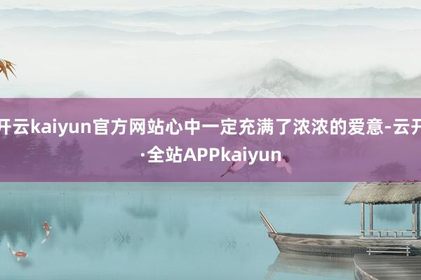 开云kaiyun官方网站心中一定充满了浓浓的爱意-云开·全站APPkaiyun