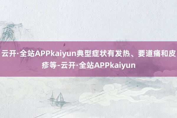 云开·全站APPkaiyun典型症状有发热、要道痛和皮疹等-云开·全站APPkaiyun