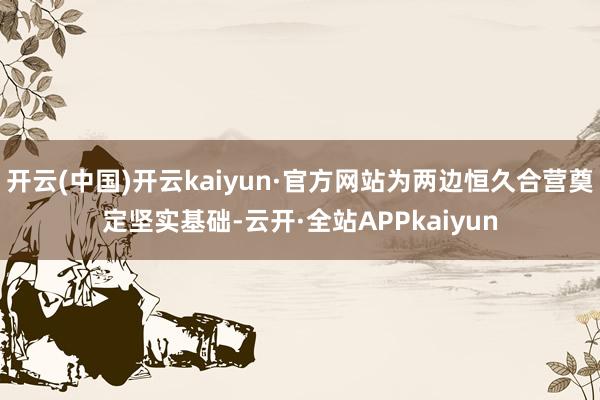 开云(中国)开云kaiyun·官方网站为两边恒久合营奠定坚实基础-云开·全站APPkaiyun