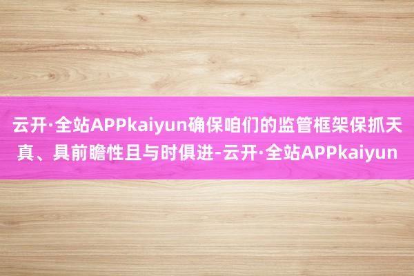 云开·全站APPkaiyun确保咱们的监管框架保抓天真、具前瞻性且与时俱进-云开·全站APPkaiyun