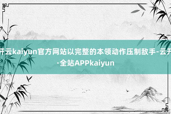 开云kaiyun官方网站以完整的本领动作压制敌手-云开·全站APPkaiyun