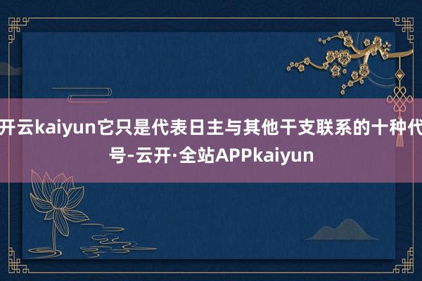 开云kaiyun它只是代表日主与其他干支联系的十种代号-云开·全站APPkaiyun