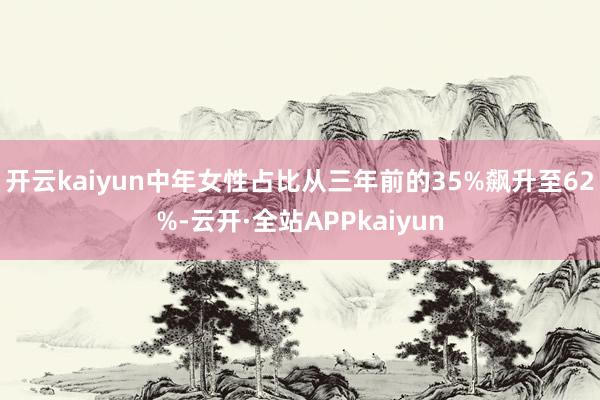 开云kaiyun中年女性占比从三年前的35%飙升至62%-云开·全站APPkaiyun