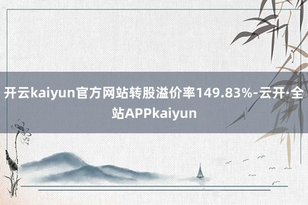 开云kaiyun官方网站转股溢价率149.83%-云开·全站APPkaiyun